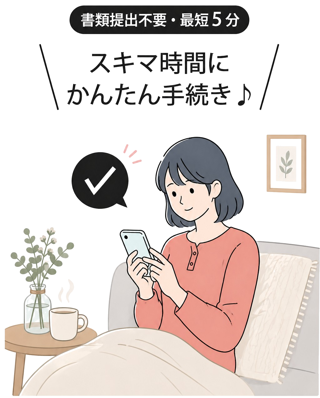 書類提出不要・最短5分 スキマ時間にかんたん手続き♪